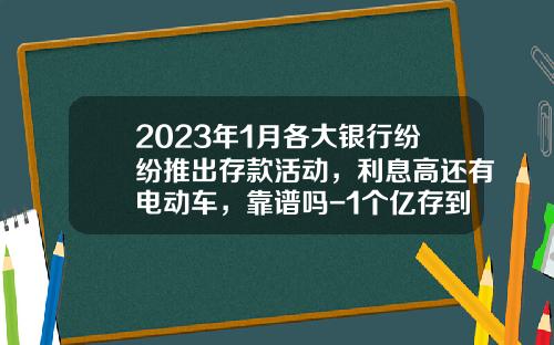 2023年1月各大银行纷纷推出存款活动，利息高还有电动车，靠谱吗-1个亿存到银行一年会有多少利益【新闻】