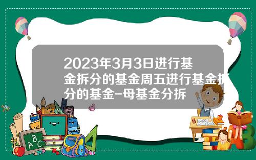 2023年3月3日进行基金拆分的基金周五进行基金拆分的基金-母基金分拆