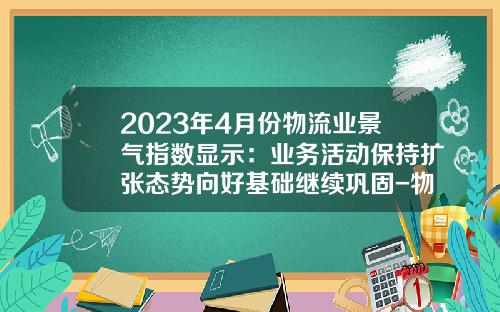 2023年4月份物流业景气指数显示：业务活动保持扩张态势向好基础继续巩固-物流公司利润大体百分之多少