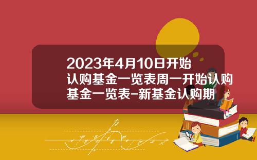 2023年4月10日开始认购基金一览表周一开始认购基金一览表-新基金认购期