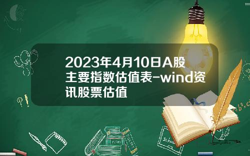 2023年4月10日A股主要指数估值表-wind资讯股票估值