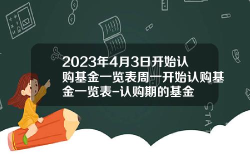 2023年4月3日开始认购基金一览表周一开始认购基金一览表-认购期的基金