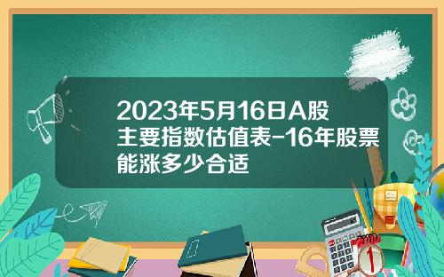 2023年5月16日A股主要指数估值表-16年股票能涨多少合适