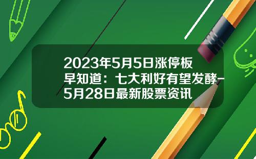 2023年5月5日涨停板早知道：七大利好有望发酵-5月28日最新股票资讯