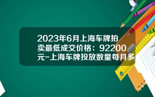 2023年6月上海车牌拍卖最低成交价格：92200元-上海车牌投放数量每月多少【新闻】.