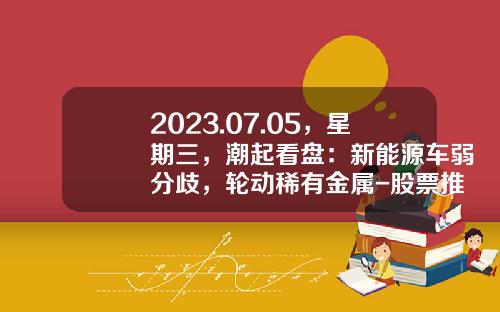 2023.07.05，星期三，潮起看盘：新能源车弱分歧，轮动稀有金属-股票推荐资讯一张图【新闻】
