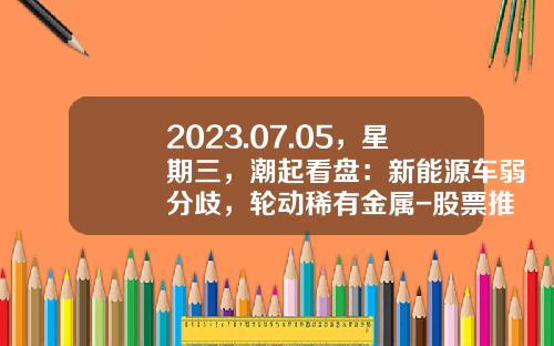 2023.07.05，星期三，潮起看盘：新能源车弱分歧，轮动稀有金属-股票推荐资讯一张图【新闻】