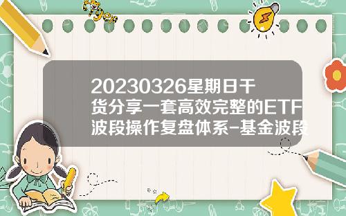 20230326星期日干货分享一套高效完整的ETF波段操作复盘体系-基金波段操作