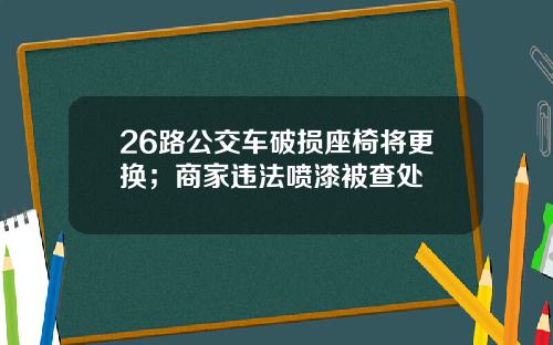 26路公交车破损座椅将更换；商家违法喷漆被查处