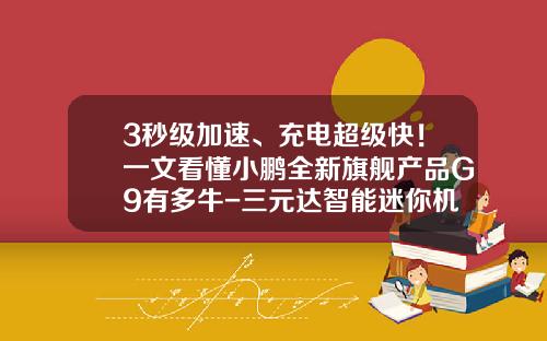 3秒级加速、充电超级快！一文看懂小鹏全新旗舰产品G9有多牛-三元达智能迷你机设置码是多少
