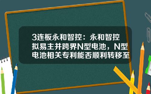 3连板永和智控：永和智控拟易主并跨界N型电池，N型电池相关专利能否顺利转移至普乐新能源仍存不确定性-泰兴上市公司