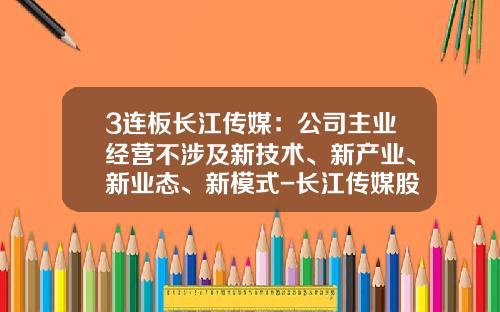 3连板长江传媒：公司主业经营不涉及新技术、新产业、新业态、新模式-长江传媒股份有限公司