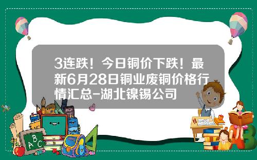 3连跌！今日铜价下跌！最新6月28日铜业废铜价格行情汇总-湖北镍锡公司