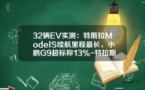 32辆EV实测：特斯拉ModelS续航里程最长，小鹏G9超标称13%-特拉斯电动车跑多少公里【新闻】