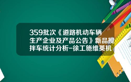 359批次《道路机动车辆生产企业及产品公告》新品搅拌车统计分析-徐工施维英机械有限公司【新闻】