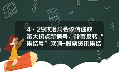 4·29政治局会议传递政策大拐点新信号，股市反转“集结号”吹响-股票资讯集结号查询网站