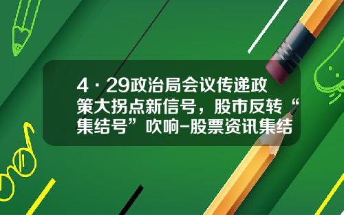 4·29政治局会议传递政策大拐点新信号，股市反转“集结号”吹响-股票资讯集结号查询软件