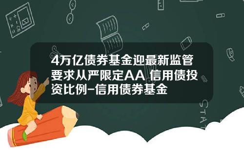 4万亿债券基金迎最新监管要求从严限定AA+信用债投资比例-信用债券基金