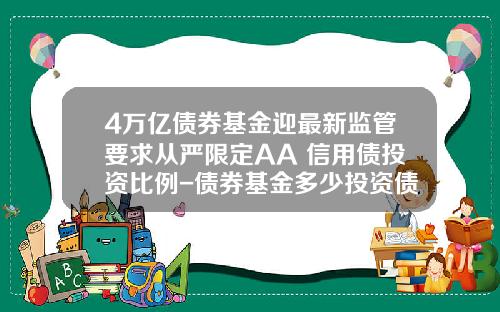 4万亿债券基金迎最新监管要求从严限定AA+信用债投资比例-债券基金多少投资债券