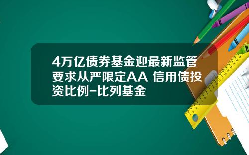 4万亿债券基金迎最新监管要求从严限定AA+信用债投资比例-比列基金
