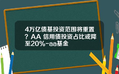 4万亿债基投资范围将重置？AA+信用债投资占比或降至20%-aa基金