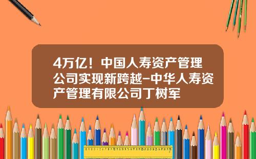 4万亿！中国人寿资产管理公司实现新跨越-中华人寿资产管理有限公司丁树军