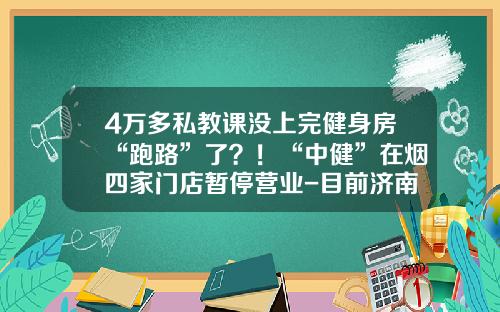 4万多私教课没上完健身房“跑路”了？！“中健”在烟四家门店暂停营业-目前济南跑路的投资公司