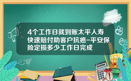 4个工作日就到账太平人寿快速赔付助客户抗癌-平安保险定损多少工作日完成