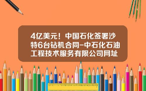 4亿美元！中国石化签署沙特6台钻机合同-中石化石油工程技术服务有限公司网址