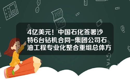 4亿美元！中国石化签署沙特6台钻机合同-集团公司石油工程专业化整合重组总体方案