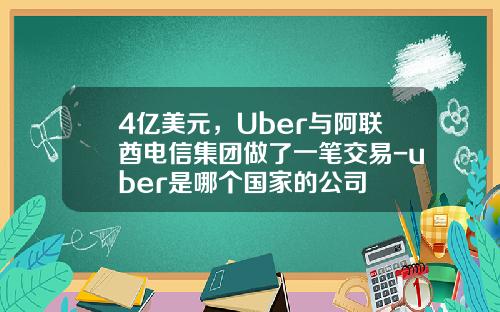 4亿美元，Uber与阿联酋电信集团做了一笔交易-uber是哪个国家的公司
