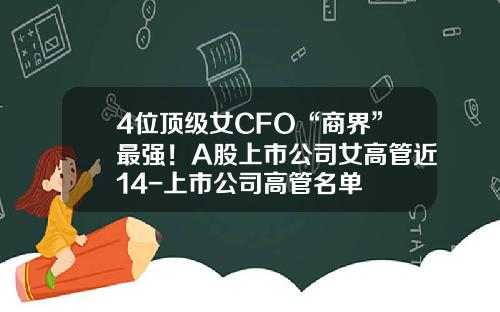 4位顶级女CFO“商界”最强！A股上市公司女高管近14-上市公司高管名单