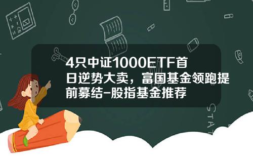 4只中证1000ETF首日逆势大卖，富国基金领跑提前募结-股指基金推荐