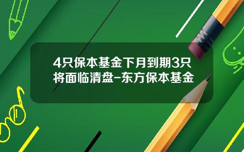 4只保本基金下月到期3只将面临清盘-东方保本基金