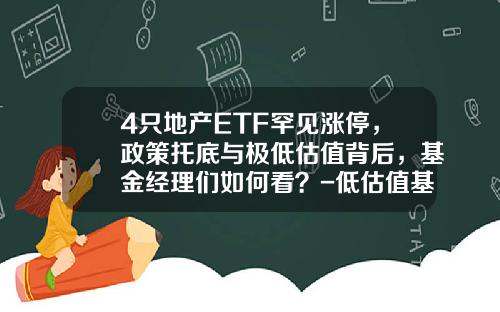 4只地产ETF罕见涨停，政策托底与极低估值背后，基金经理们如何看？-低估值基金