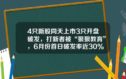 4只新股同天上市3只开盘破发，打新者被“狠狠教育”，6月份首日破发率近30%-新股可以一天跌幅多少