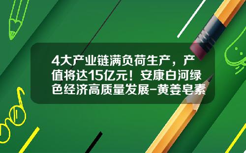 4大产业链满负荷生产，产值将达15亿元！安康白河绿色经济高质量发展-黄姜皂素1吨多少钱