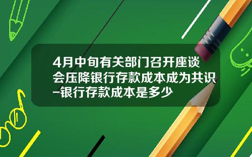 4月中旬有关部门召开座谈会压降银行存款成本成为共识-银行存款成本是多少