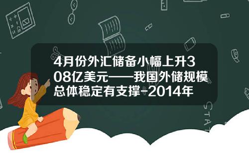 4月份外汇储备小幅上升308亿美元——我国外储规模总体稳定有支撑-2014年我国外汇储备是多少
