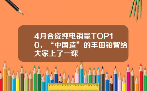 4月合资纯电销量TOP10，“中国造”的丰田铂智给大家上了一课