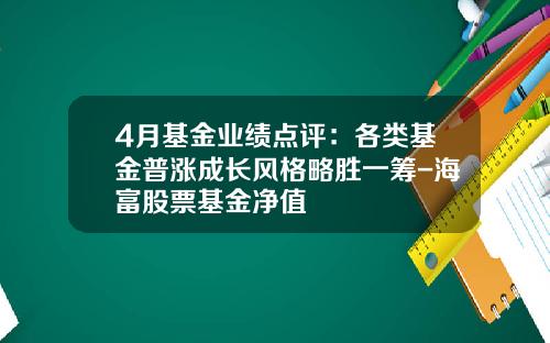 4月基金业绩点评：各类基金普涨成长风格略胜一筹-海富股票基金净值