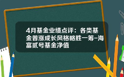 4月基金业绩点评：各类基金普涨成长风格略胜一筹-海富贰号基金净值