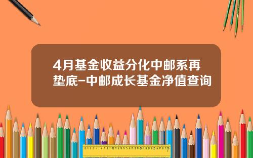 4月基金收益分化中邮系再垫底-中邮成长基金净值查询