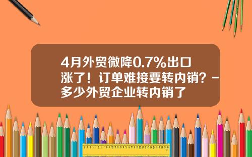 4月外贸微降0.7%出口涨了！订单难接要转内销？-多少外贸企业转内销了