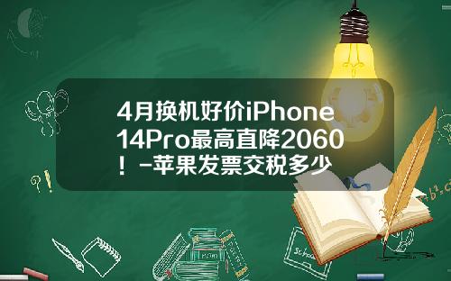 4月换机好价iPhone14Pro最高直降2060！-苹果发票交税多少
