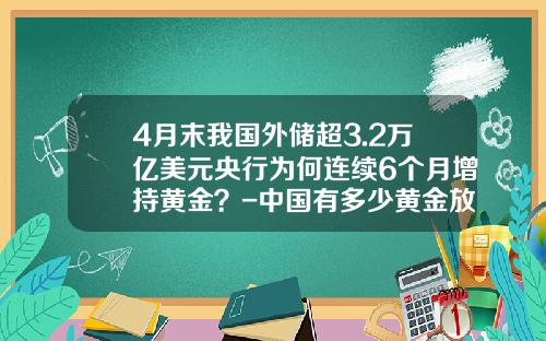 4月末我国外储超3.2万亿美元央行为何连续6个月增持黄金？-中国有多少黄金放在美国