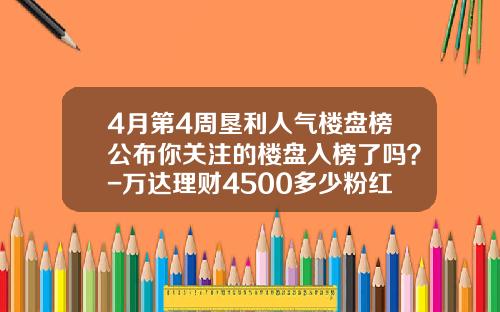 4月第4周垦利人气楼盘榜公布你关注的楼盘入榜了吗？-万达理财4500多少粉红