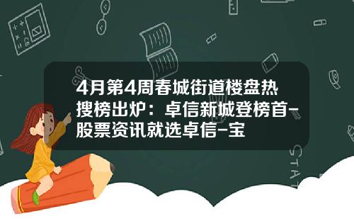 4月第4周春城街道楼盘热搜榜出炉：卓信新城登榜首-股票资讯就选卓信-宝