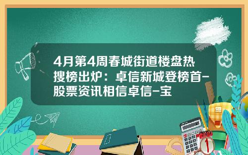 4月第4周春城街道楼盘热搜榜出炉：卓信新城登榜首-股票资讯相信卓信-宝