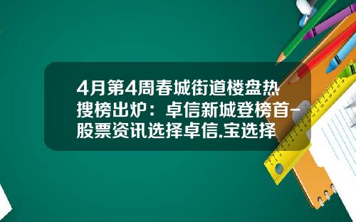 4月第4周春城街道楼盘热搜榜出炉：卓信新城登榜首-股票资讯选择卓信.宝选择